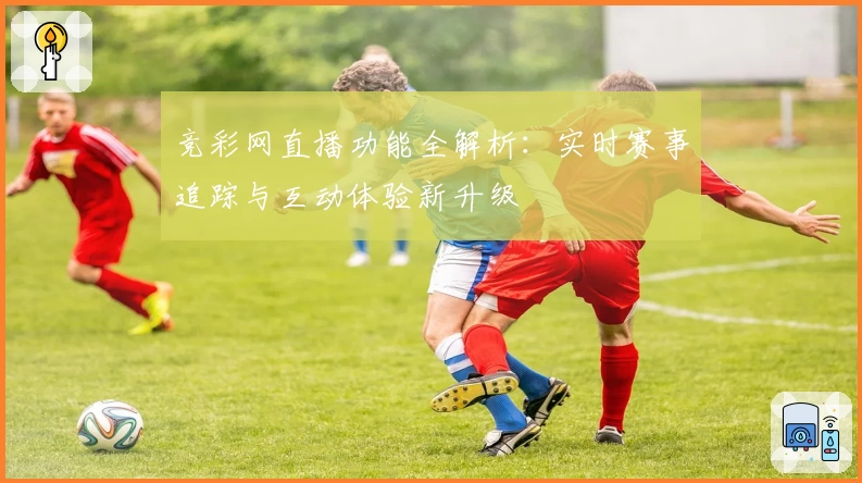 竞彩网直播功能全解析：实时赛事追踪与互动体验新升级