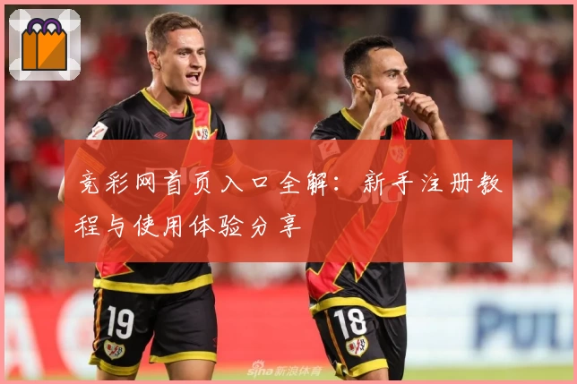 竞彩网首页入口全解：新手注册教程与使用体验分享