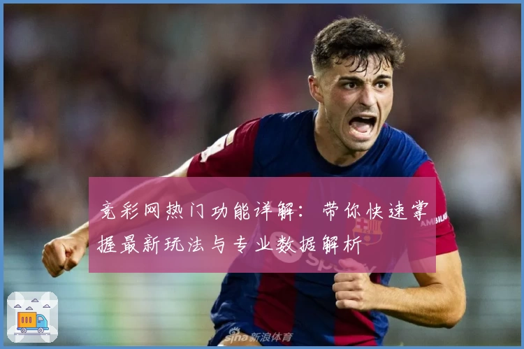 竞彩网热门功能详解：带你快速掌握最新玩法与专业数据解析