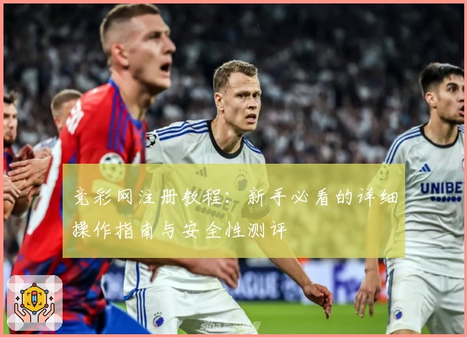 竞彩网注册教程：新手必看的详细操作指南与安全性测评