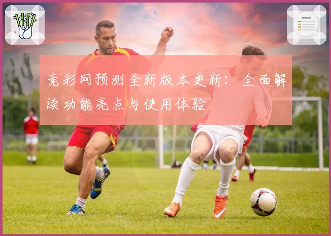 竞彩网预测全新版本更新：全面解读功能亮点与使用体验