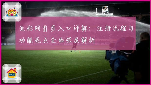 竞彩网首页入口详解：注册流程与功能亮点全面深度解析