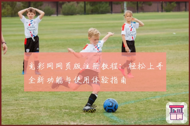 竞彩网网页版注册教程:轻松上手全新功能与使用体验指南