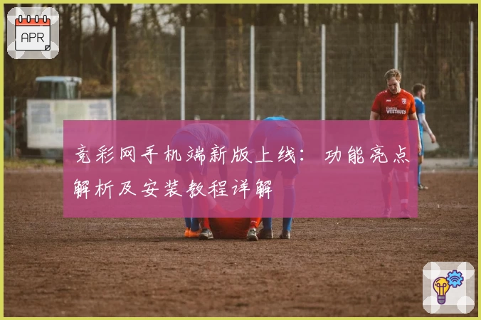 竞彩网手机端新版上线：功能亮点解析及安装教程详解