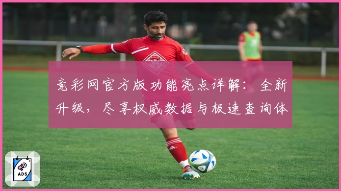 竞彩网官方版功能亮点详解:全新升级,尽享权威数据与极速查询体验