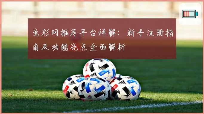竞彩网推荐平台详解：新手注册指南及功能亮点全面解析