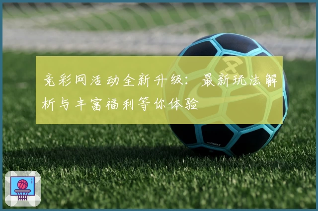 竞彩网活动全新升级：最新玩法解析与丰富福利等你体验