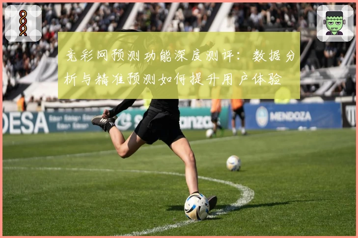 竞彩网预测功能深度测评：数据分析与精准预测如何提升用户体验