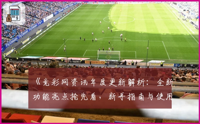 《竞彩网资讯年度更新解析：全新功能亮点抢先看，新手指南与使用体验双提升》