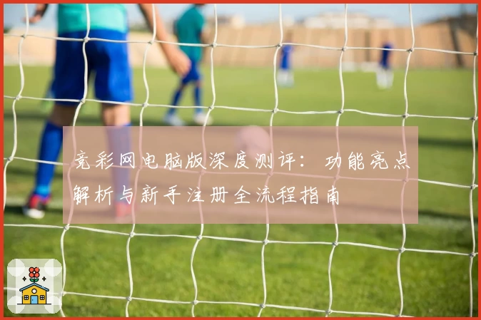 竞彩网电脑版深度测评：功能亮点解析与新手注册全流程指南