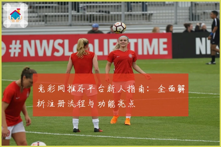 竞彩网推荐平台新人指南：全面解析注册流程与功能亮点