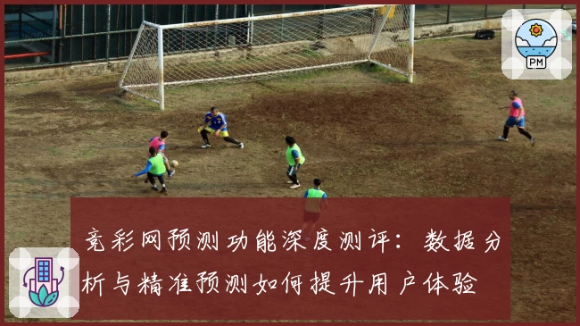 竞彩网预测功能深度测评：数据分析与精准预测如何提升用户体验
