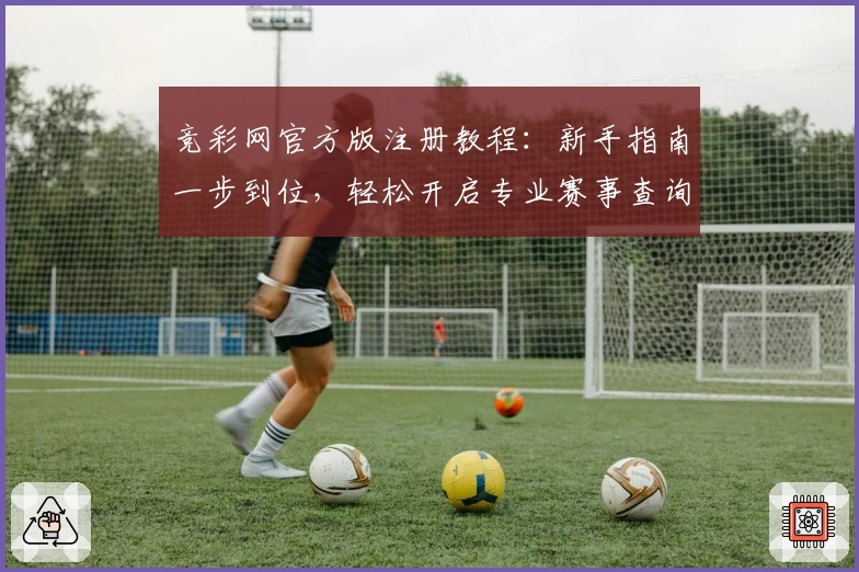 竞彩网官方版注册教程:新手指南一步到位,轻松开启专业赛事查询体验