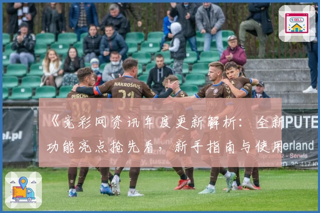 《竞彩网资讯年度更新解析：全新功能亮点抢先看，新手指南与使用体验双提升》
