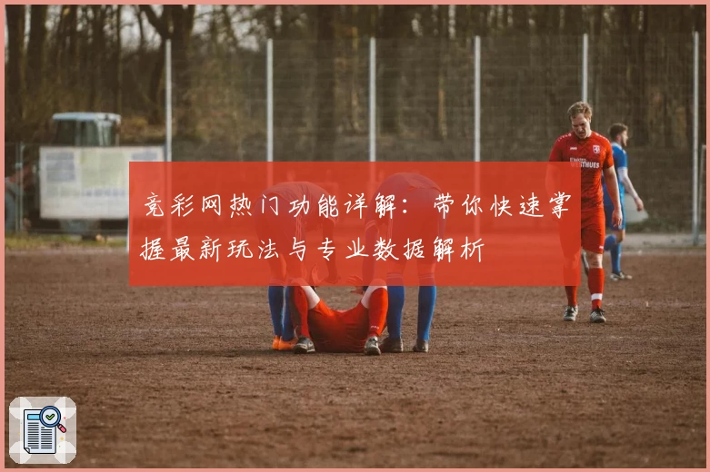竞彩网热门功能详解：带你快速掌握最新玩法与专业数据解析