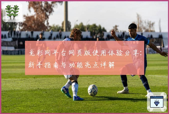 竞彩网平台网页版使用体验分享:新手指南与功能亮点详解