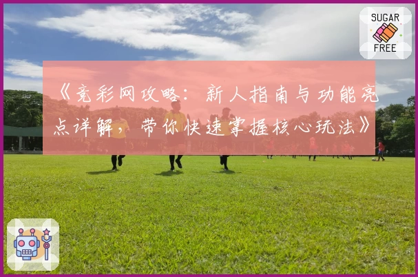 《竞彩网攻略：新人指南与功能亮点详解，带你快速掌握核心玩法》