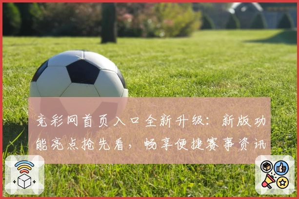 竞彩网首页入口全新升级：新版功能亮点抢先看，畅享便捷赛事资讯