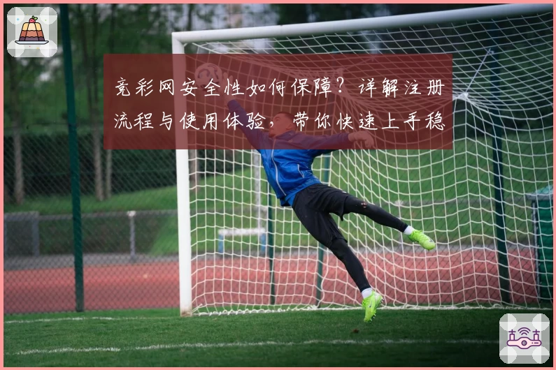 竞彩网安全性如何保障?详解注册流程与使用体验,带你快速上手稳定平台