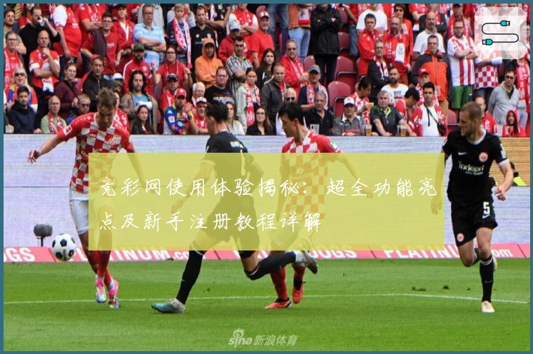 竞彩网使用体验揭秘:超全功能亮点及新手注册教程详解