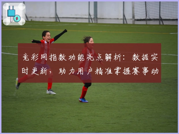 竞彩网指数功能亮点解析:数据实时更新,助力用户精准掌握赛事动态