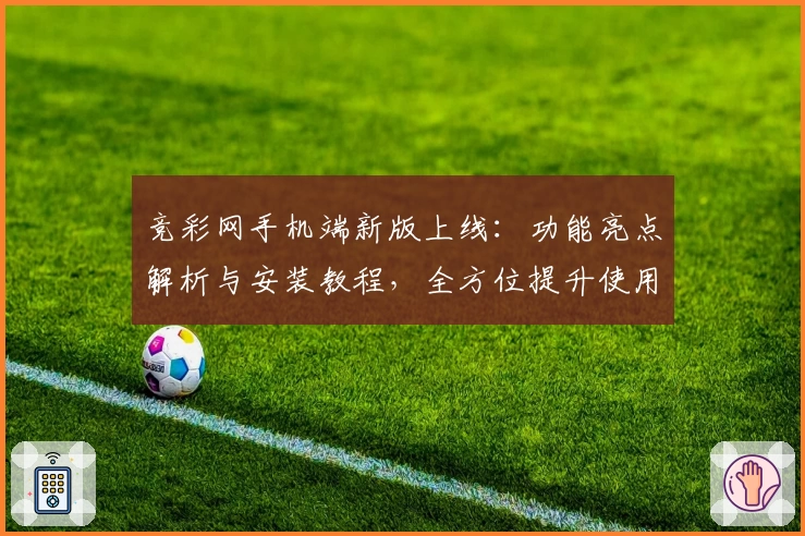 竞彩网手机端新版上线：功能亮点解析与安装教程，全方位提升使用体验