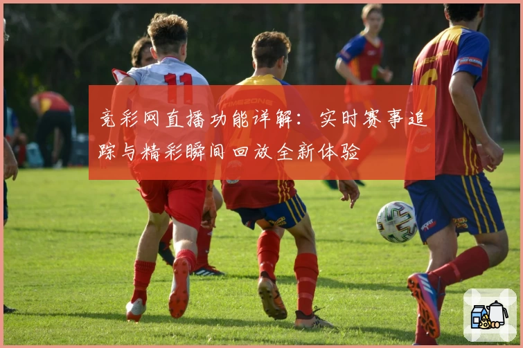 竞彩网直播功能详解：实时赛事追踪与精彩瞬间回放全新体验