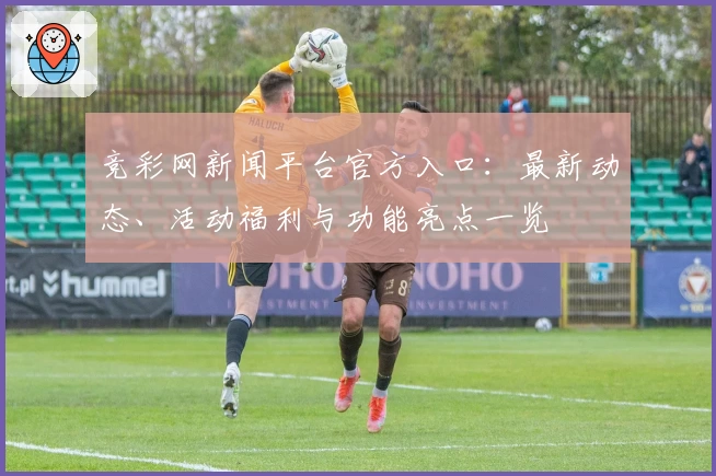 竞彩网新闻平台官方入口：最新动态、活动福利与功能亮点一览