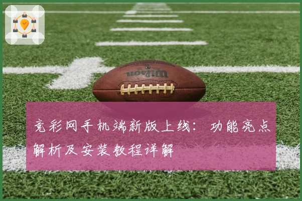 竞彩网手机端新版上线：功能亮点解析及安装教程详解