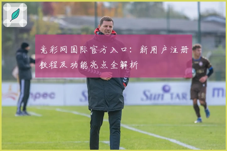 竞彩网国际官方入口:新用户注册教程及功能亮点全解析