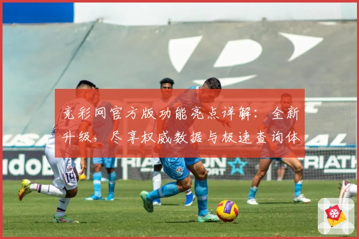 竞彩网官方版功能亮点详解：全新升级，尽享权威数据与极速查询体验