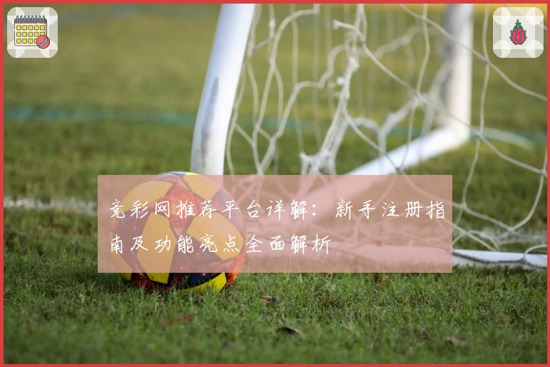 竞彩网推荐平台详解：新手注册指南及功能亮点全面解析