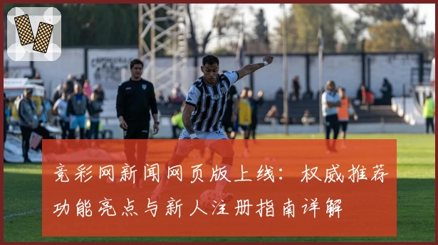 竞彩网新闻网页版上线：权威推荐功能亮点与新人注册指南详解