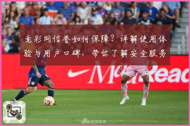 竞彩网信誉如何保障？详解使用体验与用户口碑，带你了解安全服务背后的秘密