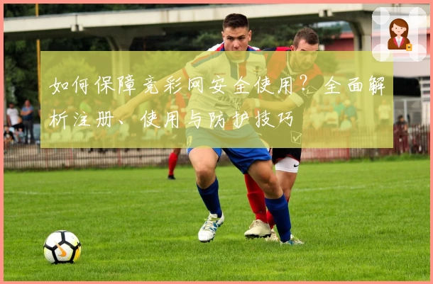 如何保障竞彩网安全使用？全面解析注册、使用与防护技巧