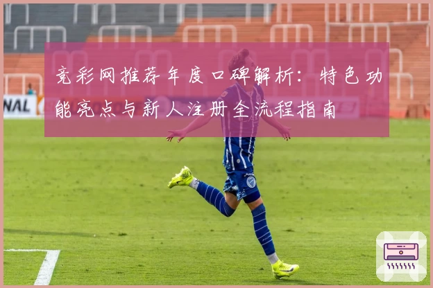 竞彩网推荐年度口碑解析：特色功能亮点与新人注册全流程指南