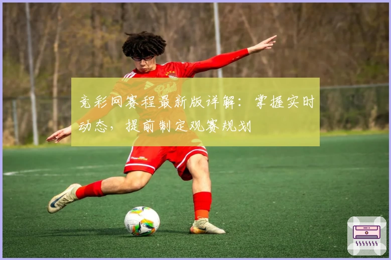 竞彩网赛程最新版详解:掌握实时动态,提前制定观赛规划
