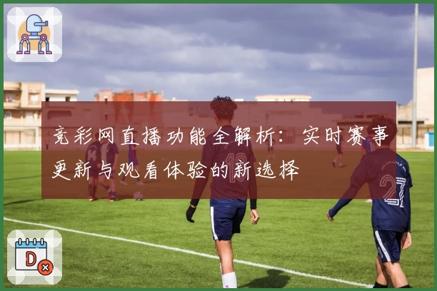 竞彩网直播功能全解析：实时赛事更新与观看体验的新选择