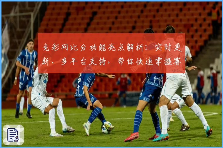 竞彩网比分功能亮点解析：实时更新、多平台支持，带你快速掌握赛事动态