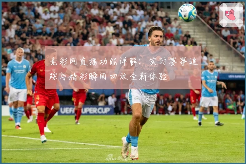 竞彩网直播功能详解：实时赛事追踪与精彩瞬间回放全新体验