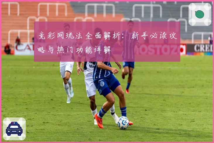 竞彩网玩法全面解析：新手必读攻略与热门功能详解