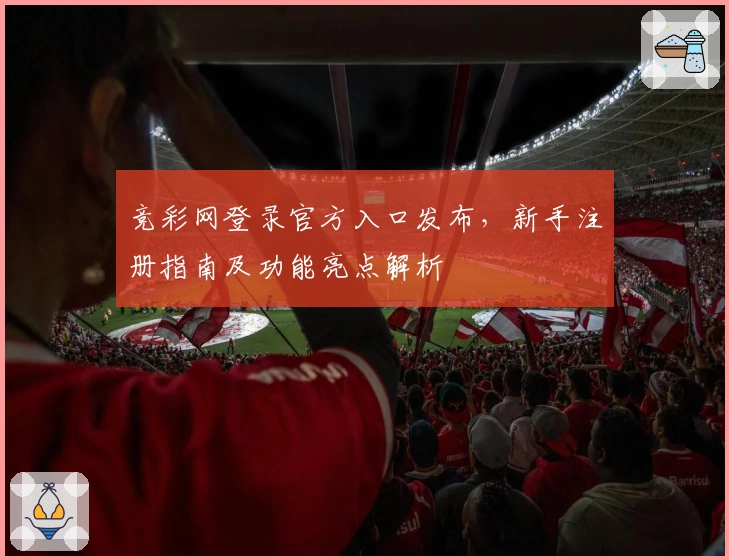 竞彩网登录官方入口发布,新手注册指南及功能亮点解析