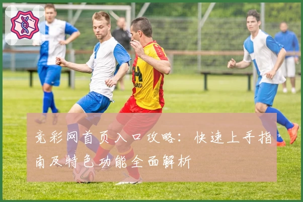 竞彩网首页入口攻略：快速上手指南及特色功能全面解析