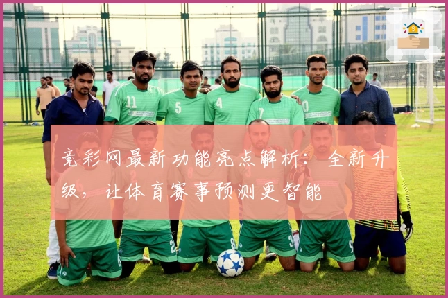 竞彩网最新功能亮点解析:全新升级,让体育赛事预测更智能