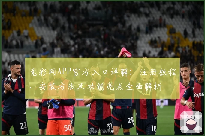 竞彩网APP官方入口详解：注册教程、安装方法及功能亮点全面解析