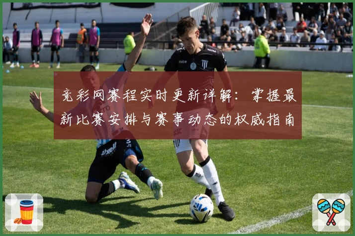 竞彩网赛程实时更新详解：掌握最新比赛安排与赛事动态的权威指南