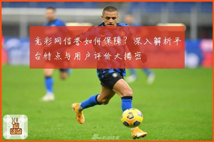 竞彩网信誉如何保障？深入解析平台特点与用户评价大揭密