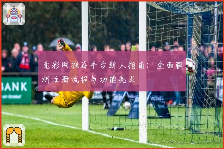 竞彩网推荐平台新人指南：全面解析注册流程与功能亮点