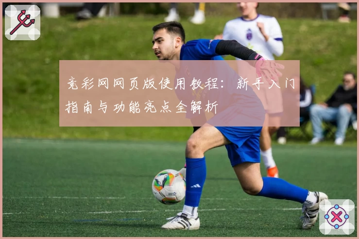 竞彩网网页版使用教程：新手入门指南与功能亮点全解析