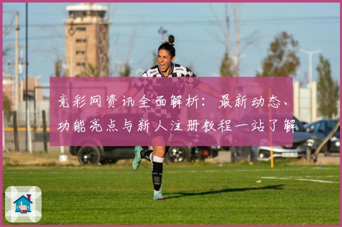 竞彩网资讯全面解析：最新动态、功能亮点与新人注册教程一站了解